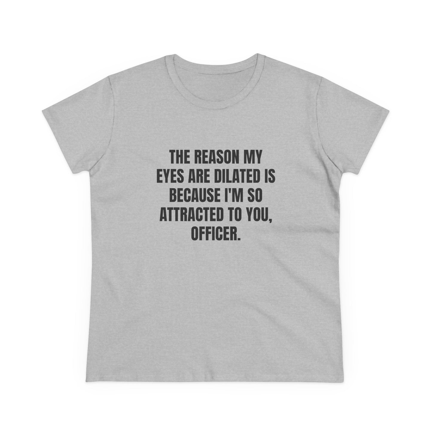 THE REASON MY EYES ARE DILATED IS BECAUSE I'M SO ATTRACTED TO YOU, OFFICER. - Graphic Tee
