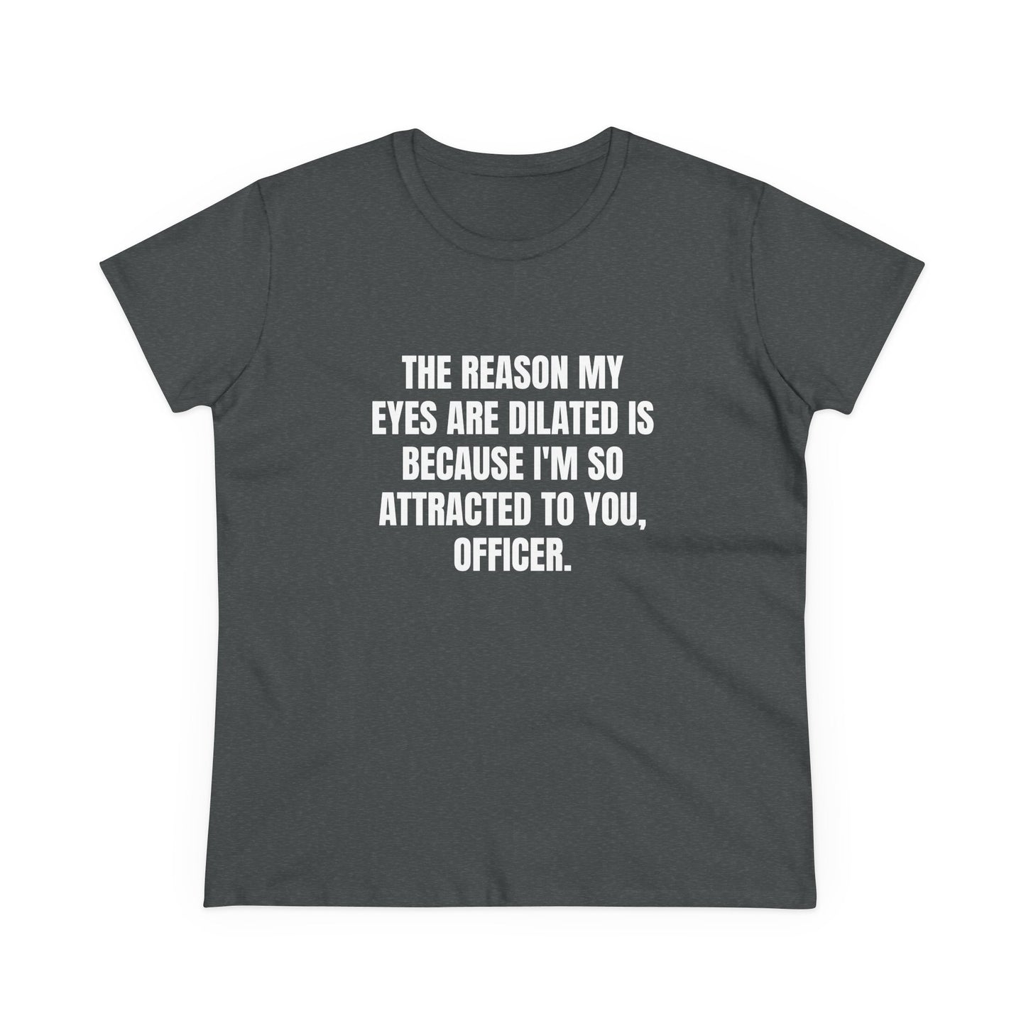 THE REASON MY EYES ARE DILATED IS BECAUSE I'M SO ATTRACTED TO YOU, OFFICER. - Graphic Tee