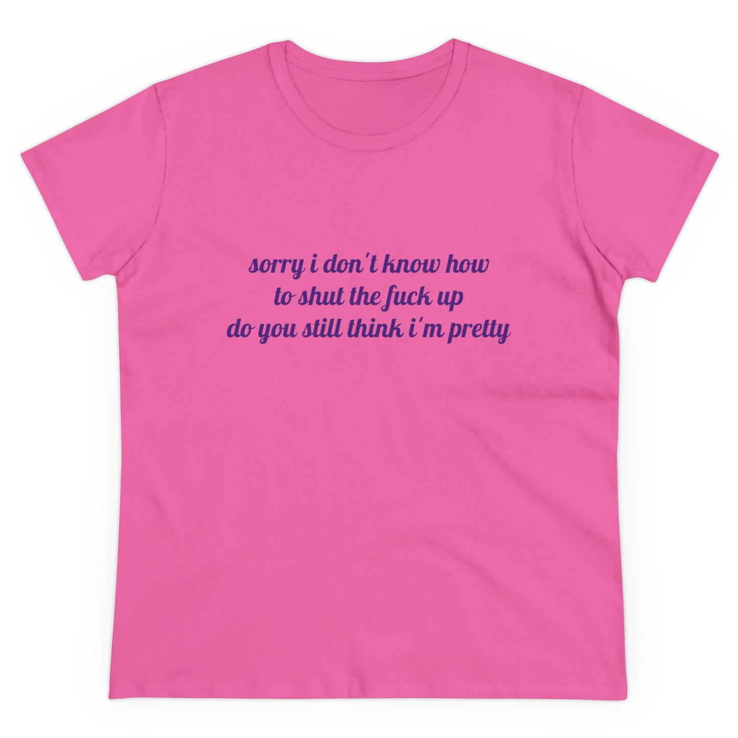 Sorry I Don't Know How To Shut The Fuck Up, Do You Still Think I'm Pretty? - Graphic Cotton Tee