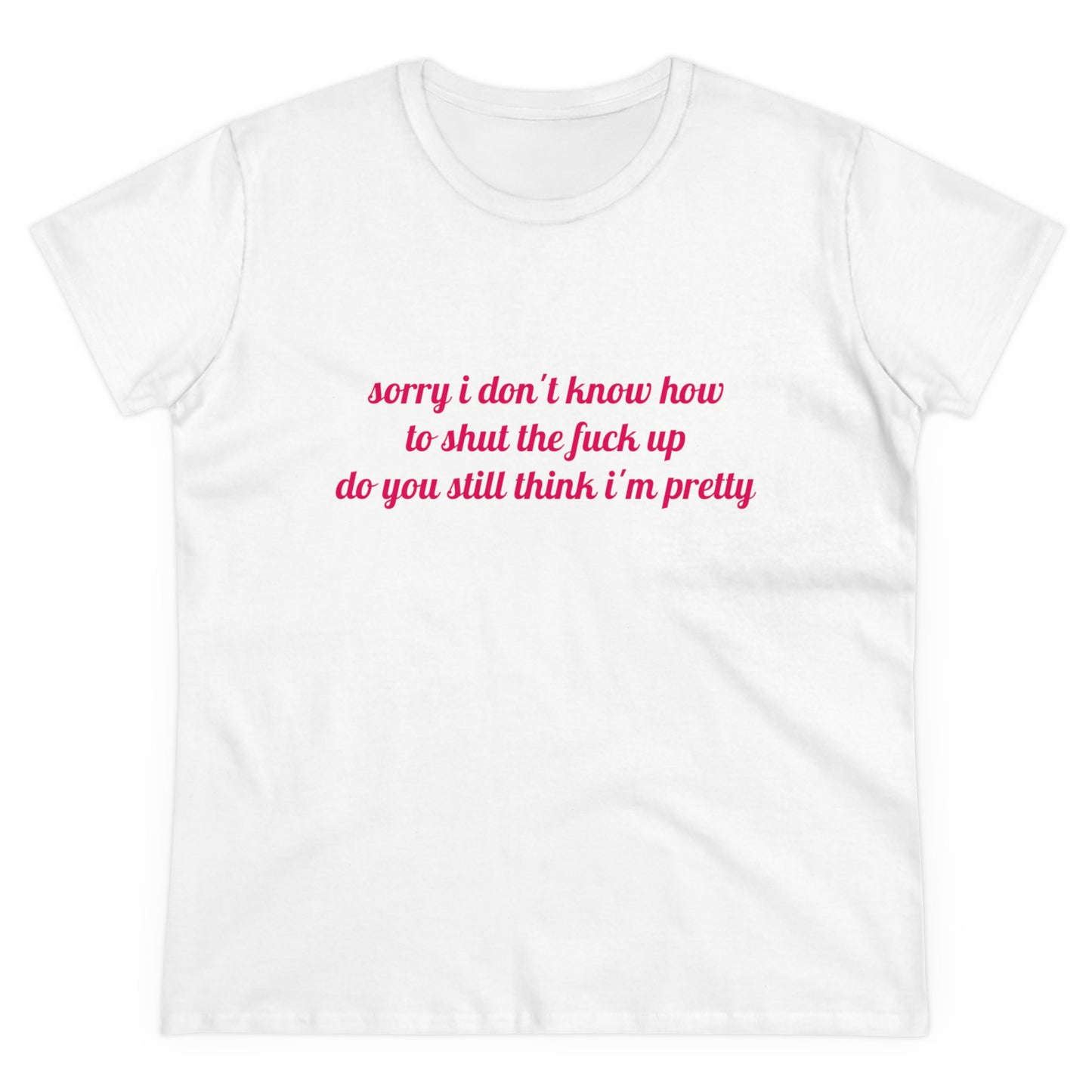 Sorry I Don't Know How To Shut The Fuck Up, Do You Still Think I'm Pretty? - Graphic Cotton Tee