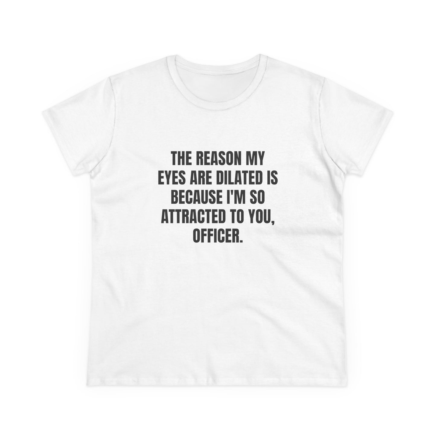 THE REASON MY EYES ARE DILATED IS BECAUSE I'M SO ATTRACTED TO YOU, OFFICER. - Graphic Tee
