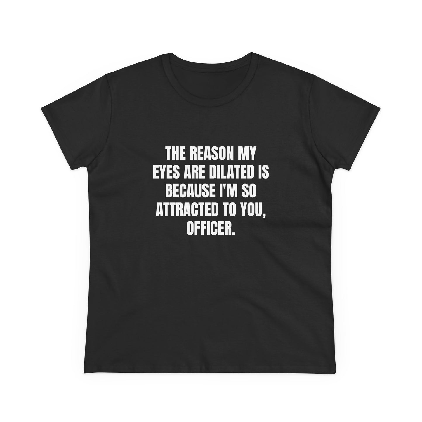 THE REASON MY EYES ARE DILATED IS BECAUSE I'M SO ATTRACTED TO YOU, OFFICER. - Graphic Tee