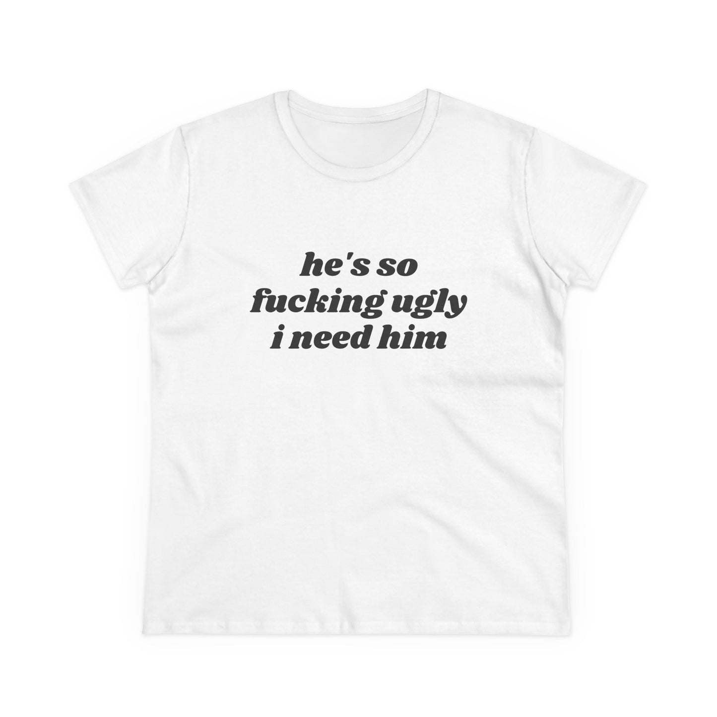 He's So Fucking Ugly I Need Him - Graphic Cotton Tee