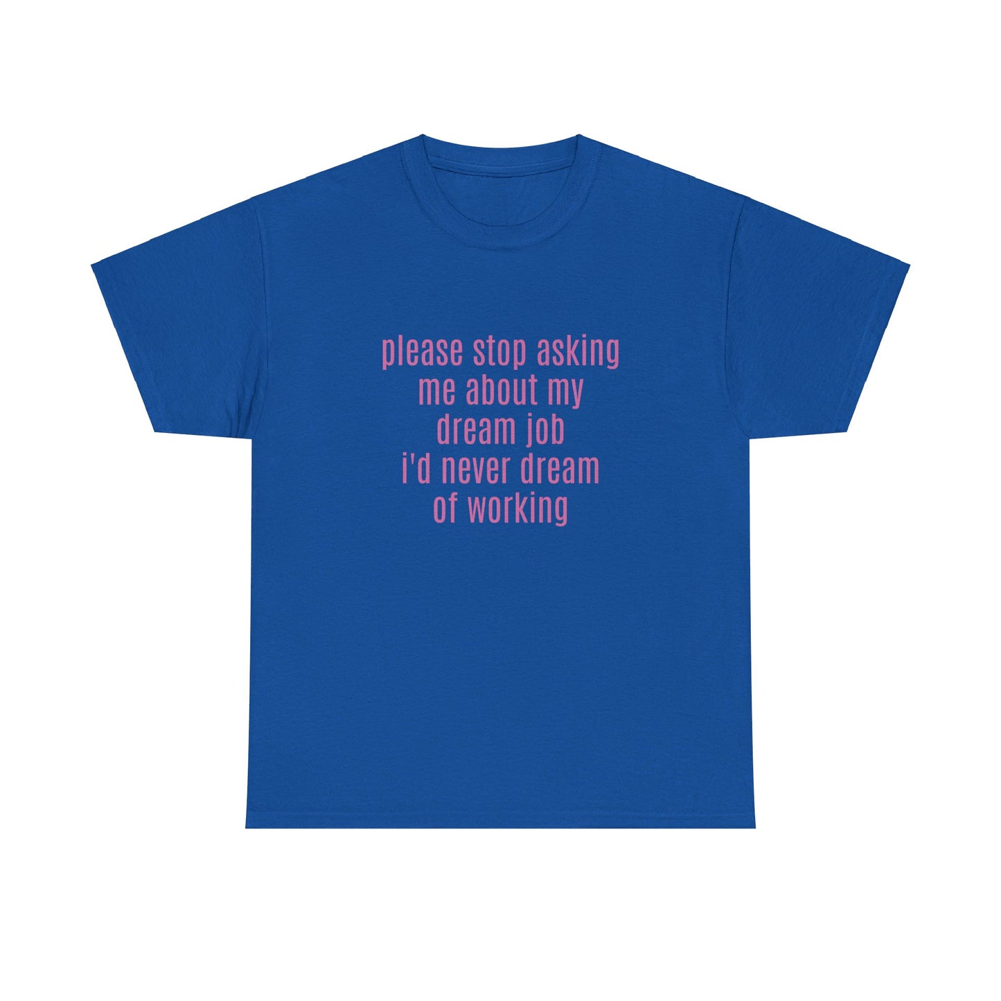 Please Stop Asking Me About My Dream Job, I'd Never Dream Of Working - Graphic Unisex Heavy Cotton Tee