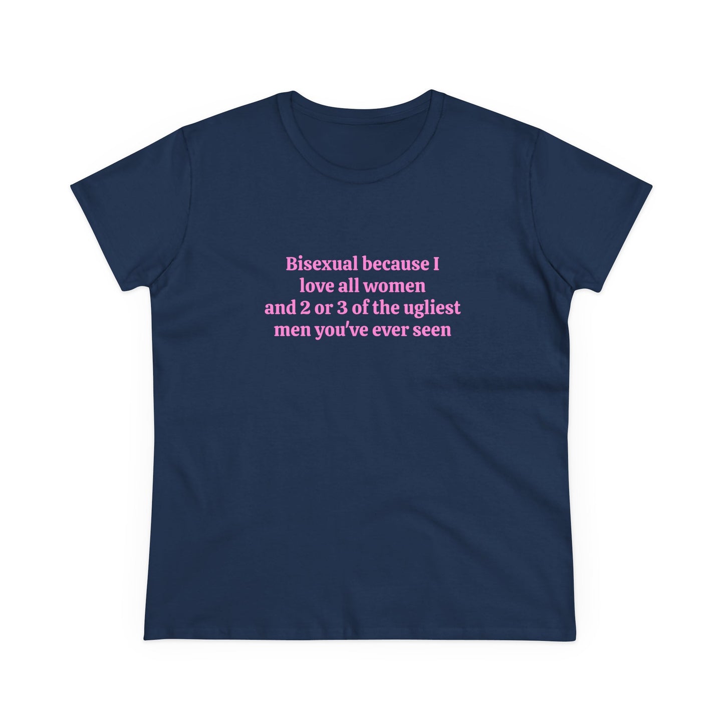 Bisexual Because I Love All Women And 2 Or 3 Of The Ugliest Men You've Ever Seen - Graphic Cotton Tee