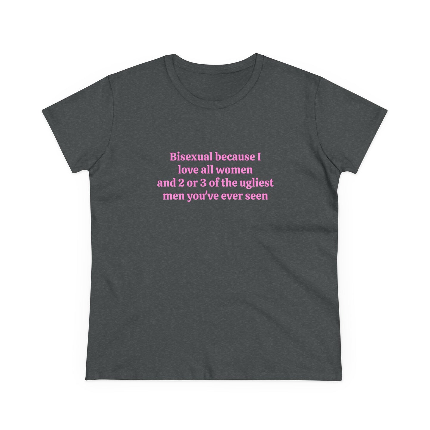 Bisexual Because I Love All Women And 2 Or 3 Of The Ugliest Men You've Ever Seen - Graphic Cotton Tee