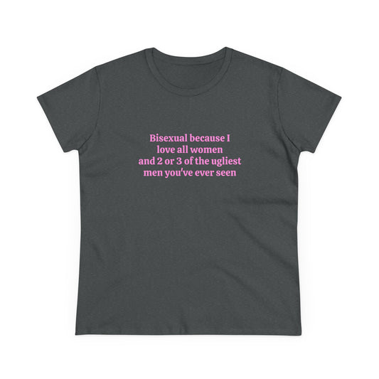 Bisexual Because I Love All Women And 2 Or 3 Of The Ugliest Men You've Ever Seen - Graphic Cotton Tee