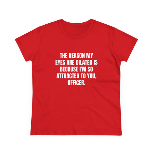 THE REASON MY EYES ARE DILATED IS BECAUSE I'M SO ATTRACTED TO YOU, OFFICER. - Graphic Tee