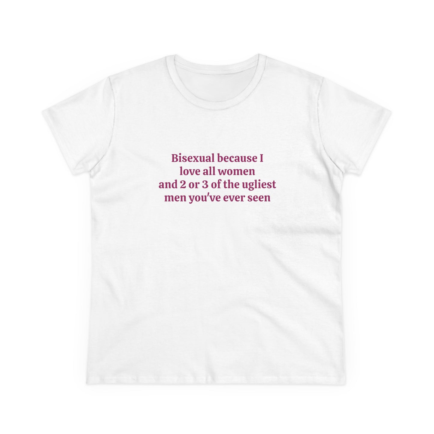 Bisexual Because I Love All Women And 2 Or 3 Of The Ugliest Men You've Ever Seen - Graphic Cotton Tee