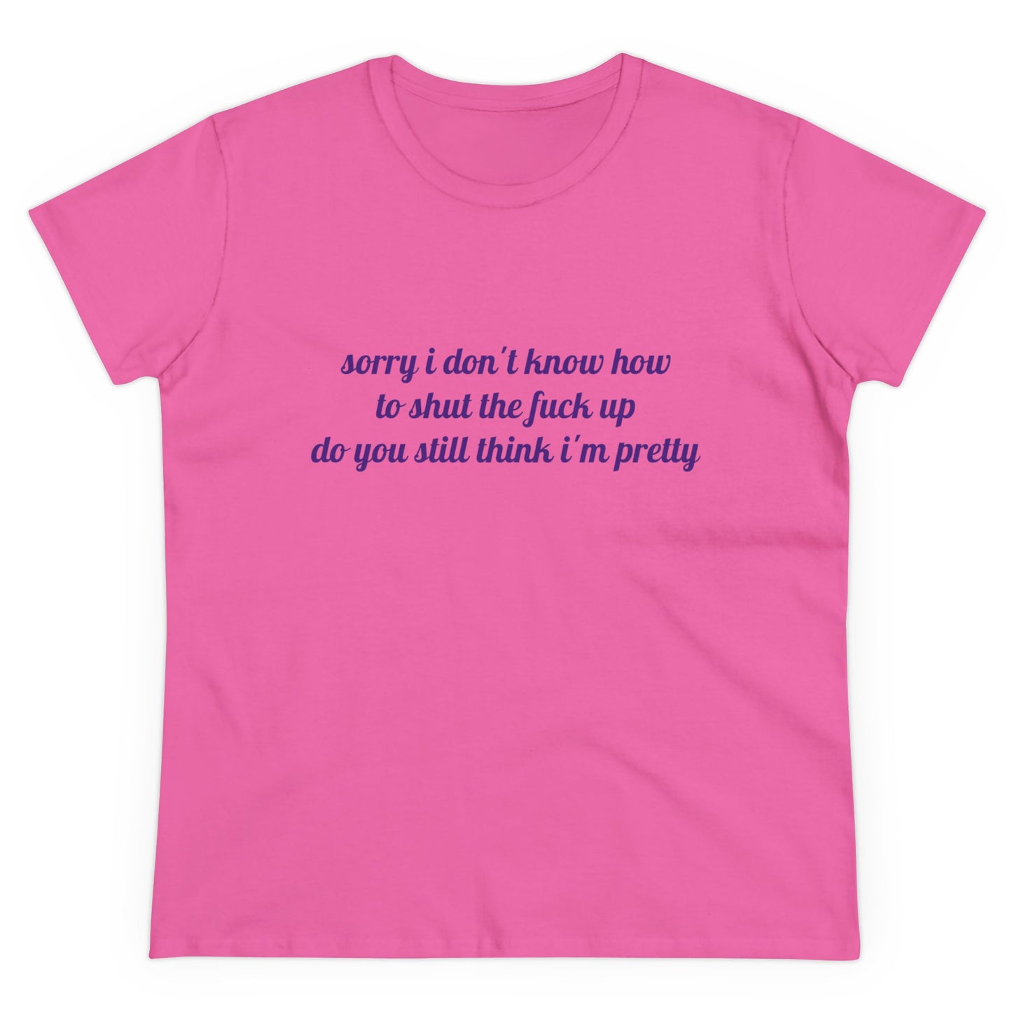 Sorry I Don't Know How To Shut The Fuck Up, Do You Still Think I'm Pretty? - Graphic Cotton Tee