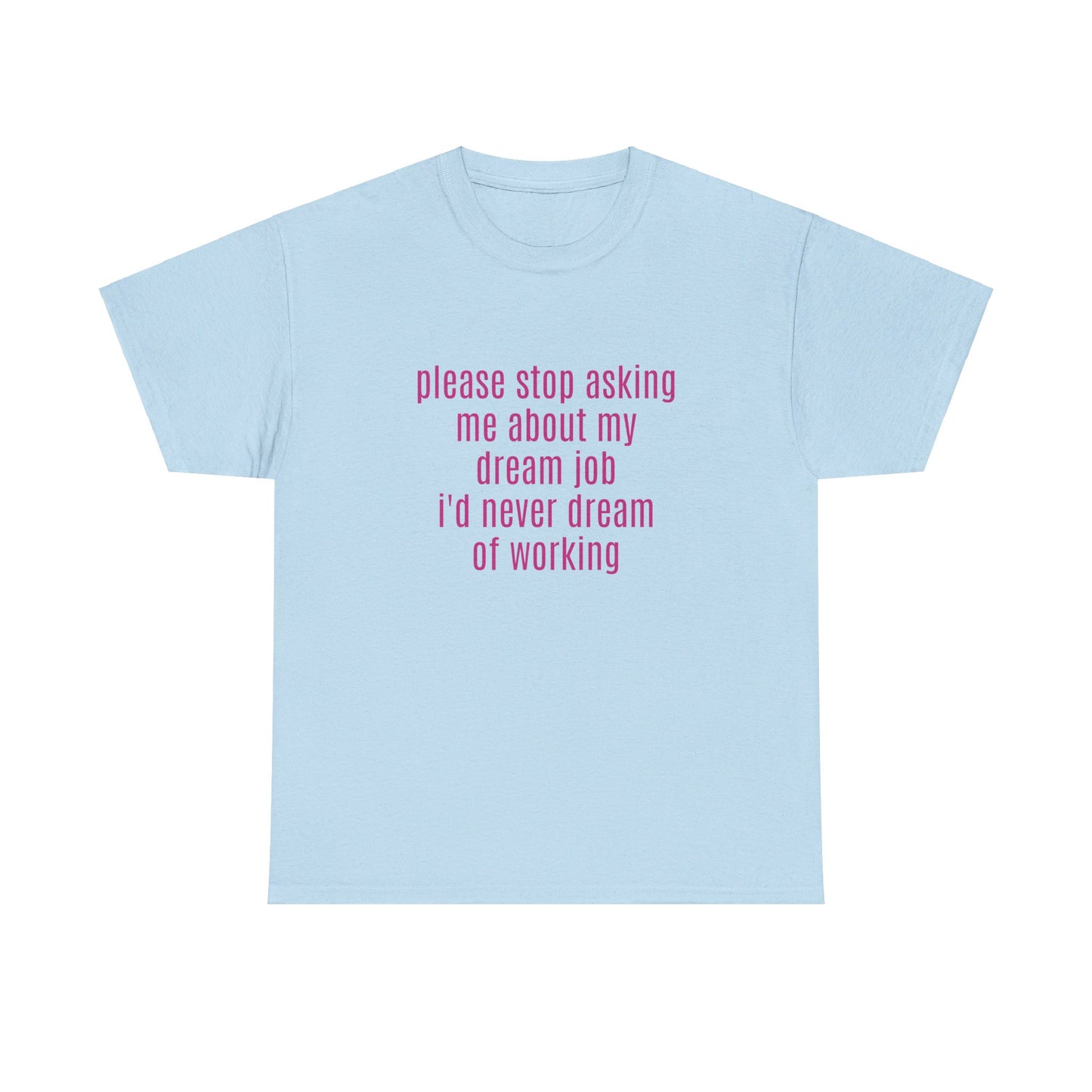 Please Stop Asking Me About My Dream Job, I'd Never Dream Of Working - Graphic Unisex Heavy Cotton Tee