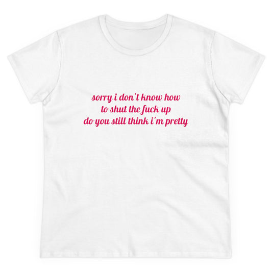 Sorry I Don't Know How To Shut The Fuck Up, Do You Still Think I'm Pretty? - Graphic Cotton Tee