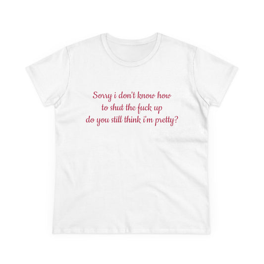 Sorry I Don't Know How To Shut The Fuck Up, Do You Still Think I'm Pretty? - Graphic Cotton Tee