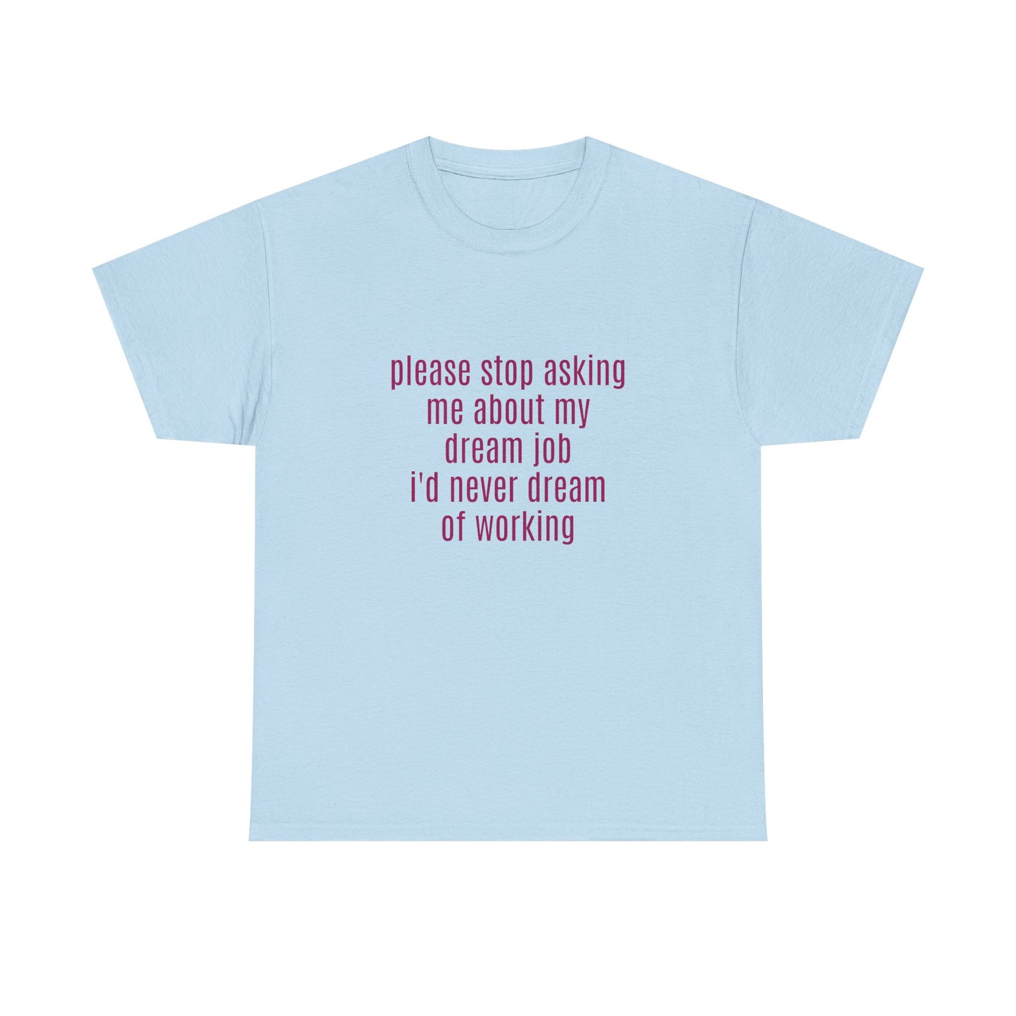 Please Stop Asking Me About My Dream Job, I'd Never Dream Of Working - Graphic Unisex Heavy Cotton Tee
