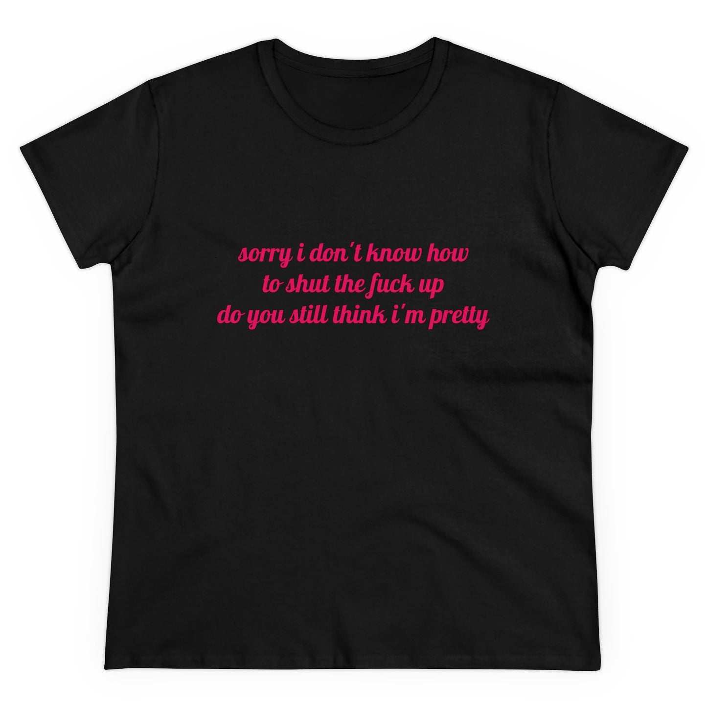 Sorry I Don't Know How To Shut The Fuck Up, Do You Still Think I'm Pretty? - Graphic Cotton Tee