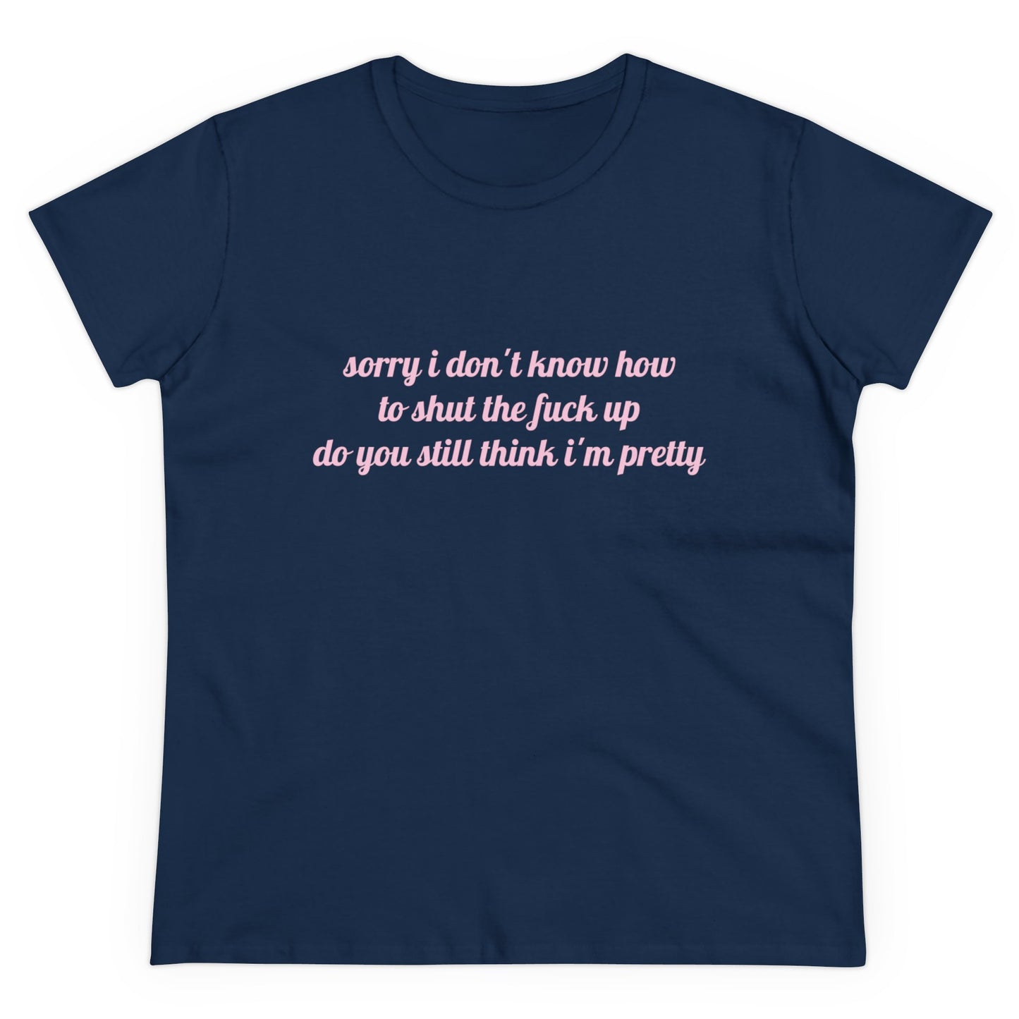 Sorry I Don't Know How To Shut The Fuck Up, Do You Still Think I'm Pretty? - Graphic Cotton Tee