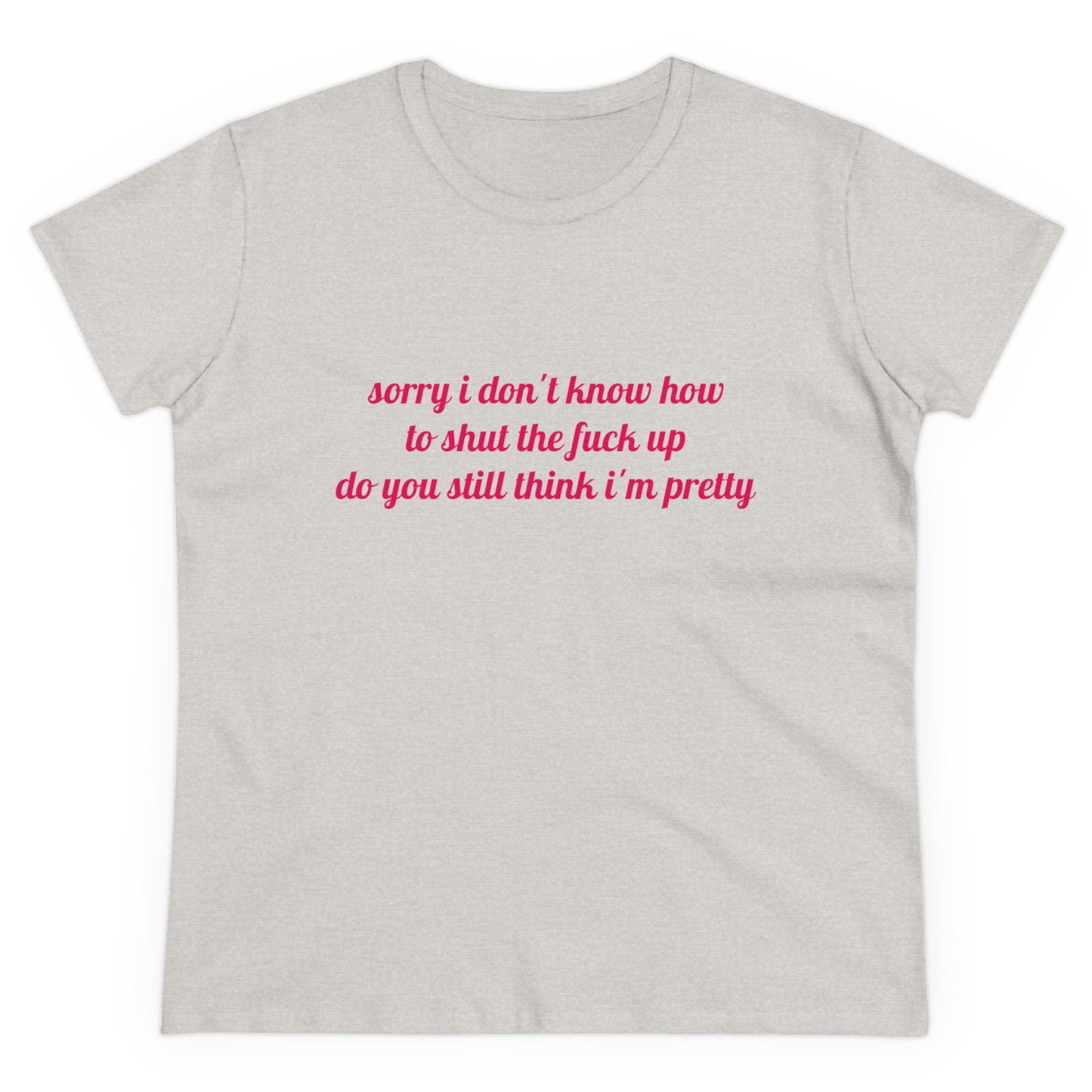 Sorry I Don't Know How To Shut The Fuck Up, Do You Still Think I'm Pretty? - Graphic Cotton Tee