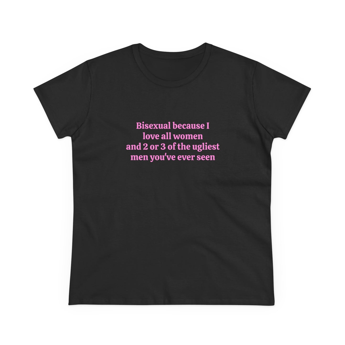 Bisexual Because I Love All Women And 2 Or 3 Of The Ugliest Men You've Ever Seen - Graphic Cotton Tee