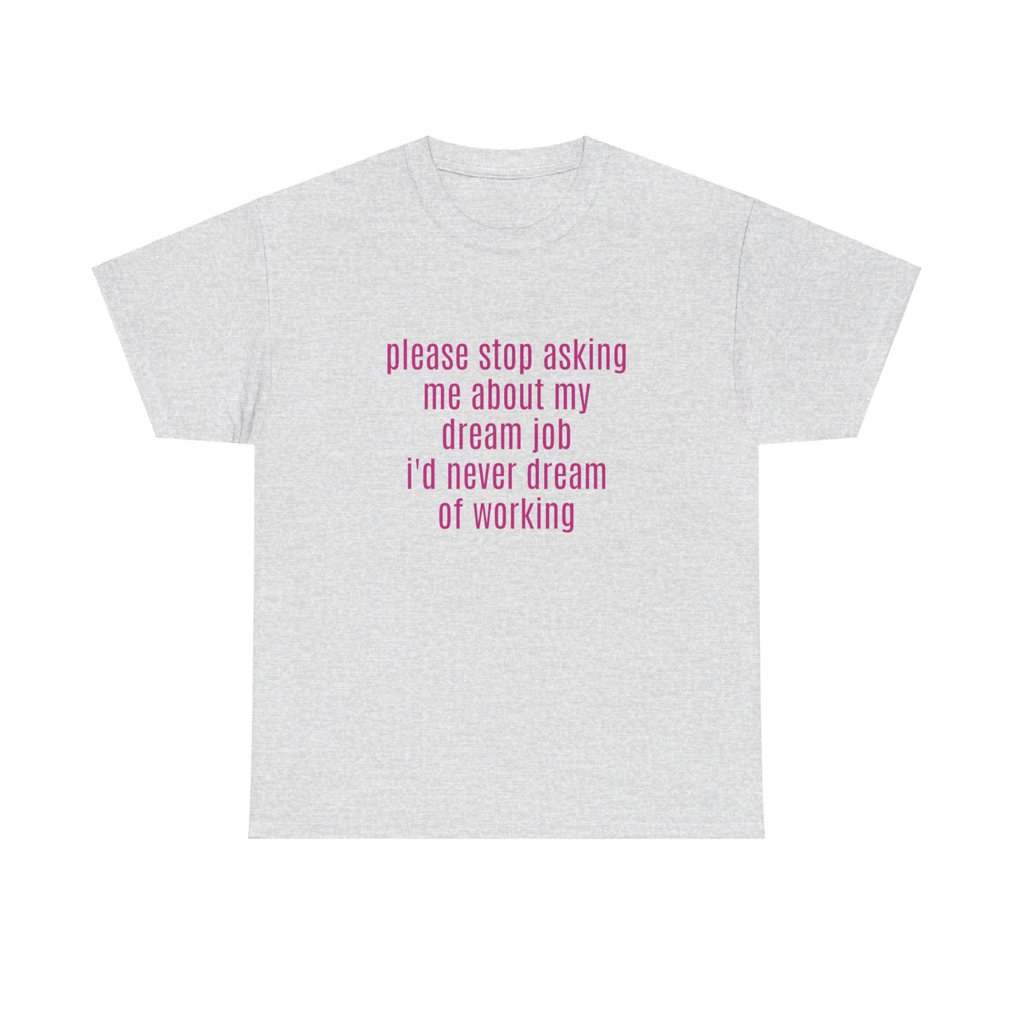 Please Stop Asking Me About My Dream Job, I'd Never Dream Of Working - Graphic Unisex Heavy Cotton Tee