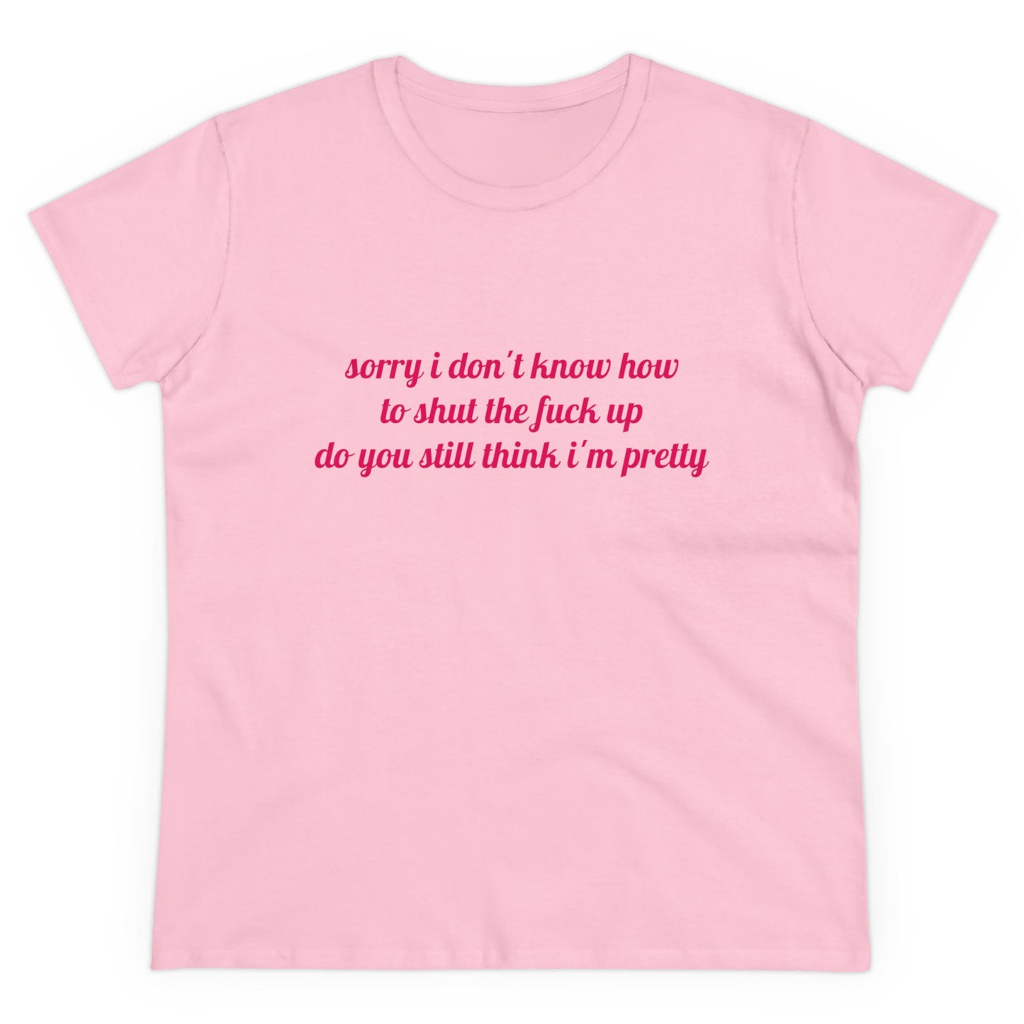 Sorry I Don't Know How To Shut The Fuck Up, Do You Still Think I'm Pretty? - Graphic Cotton Tee