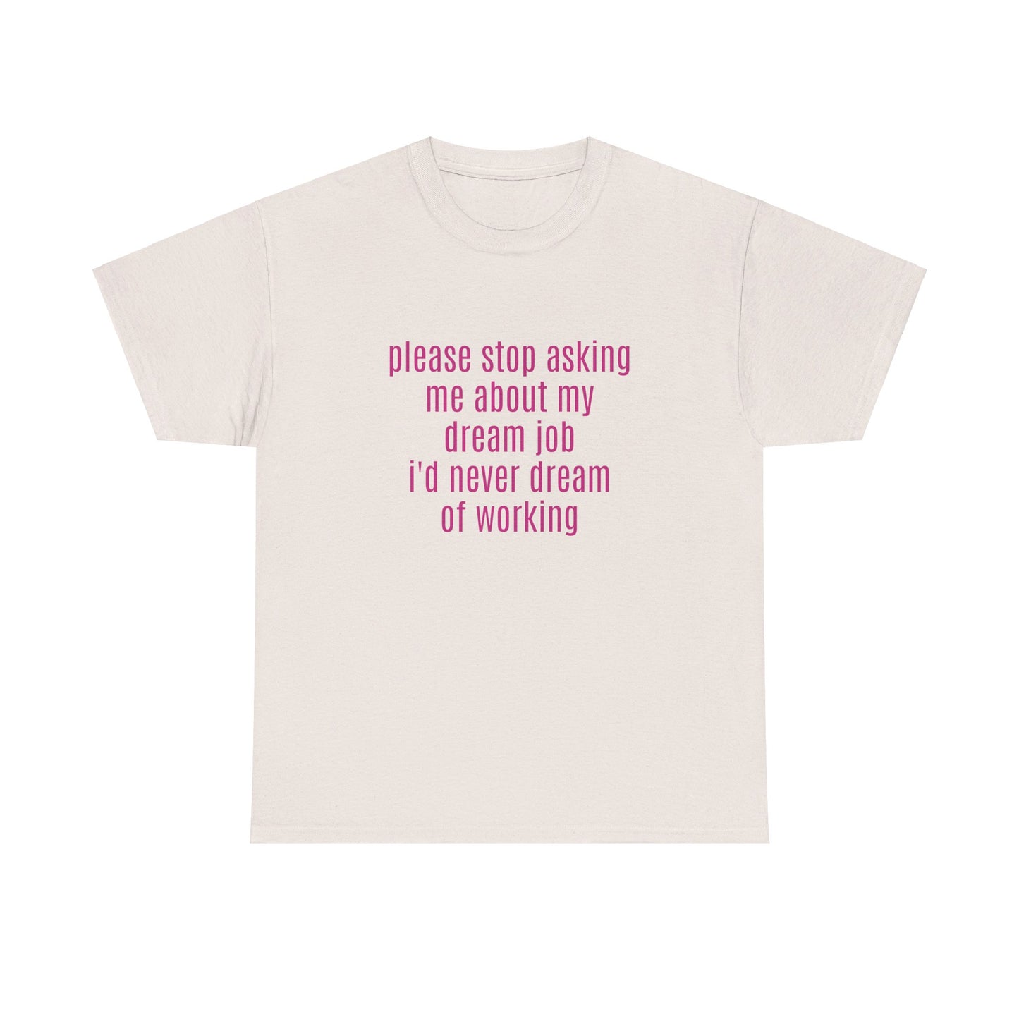 Please Stop Asking Me About My Dream Job, I'd Never Dream Of Working - Graphic Unisex Heavy Cotton Tee