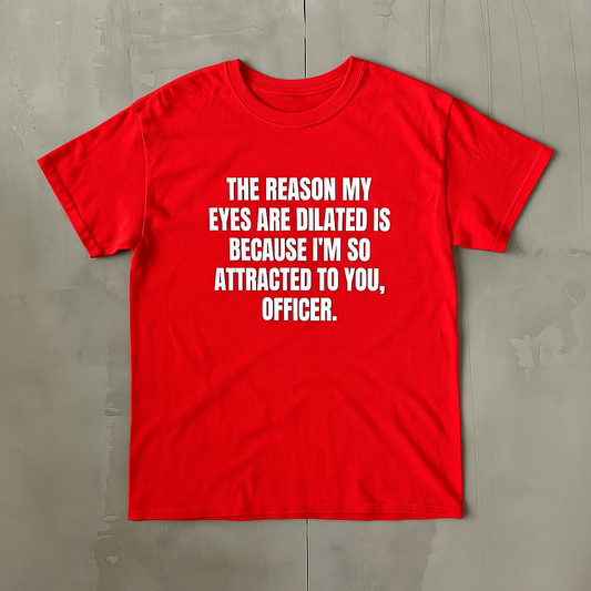 THE REASON MY EYES ARE DILATED IS BECAUSE I'M SO ATTRACTED TO YOU, OFFICER. - Graphic Tee